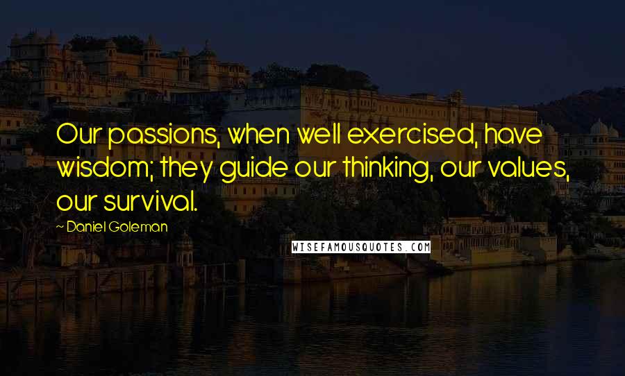 Daniel Goleman quotes: Our passions, when well exercised, have wisdom; they guide our thinking, our values, our survival.