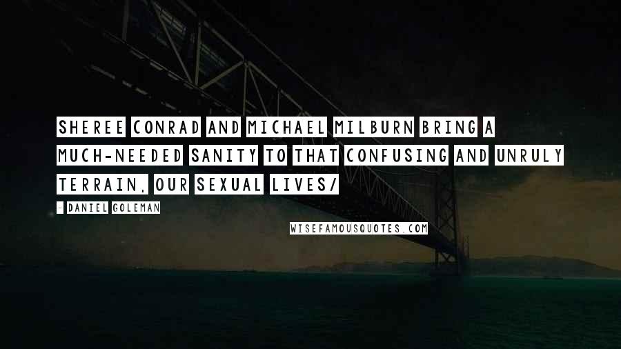 Daniel Goleman quotes: Sheree Conrad and Michael Milburn bring a much-needed sanity to that confusing and unruly terrain, our sexual lives/