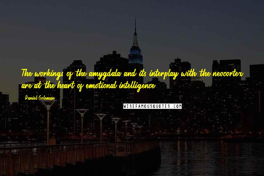 Daniel Goleman quotes: The workings of the amygdala and its interplay with the neocortex are at the heart of emotional intelligence.