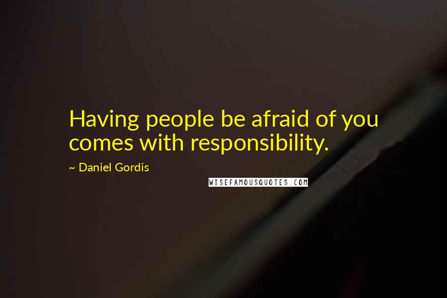 Daniel Gordis quotes: Having people be afraid of you comes with responsibility.