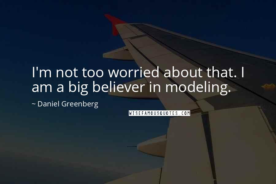 Daniel Greenberg quotes: I'm not too worried about that. I am a big believer in modeling.