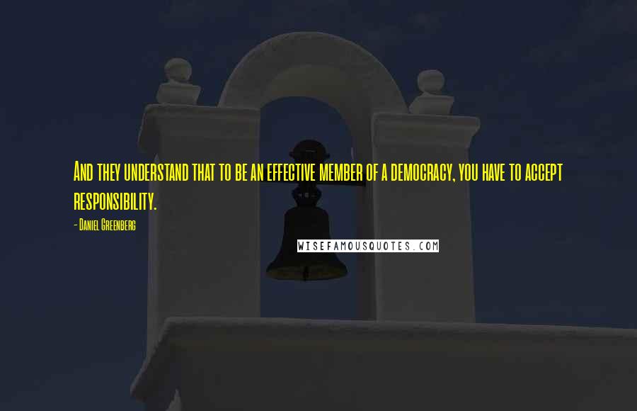 Daniel Greenberg quotes: And they understand that to be an effective member of a democracy, you have to accept responsibility.