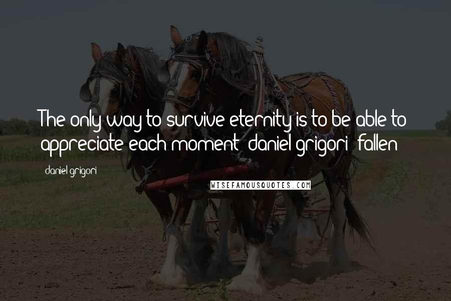 Daniel Grigori quotes: The only way to survive eternity is to be able to appreciate each moment -daniel grigori (fallen)