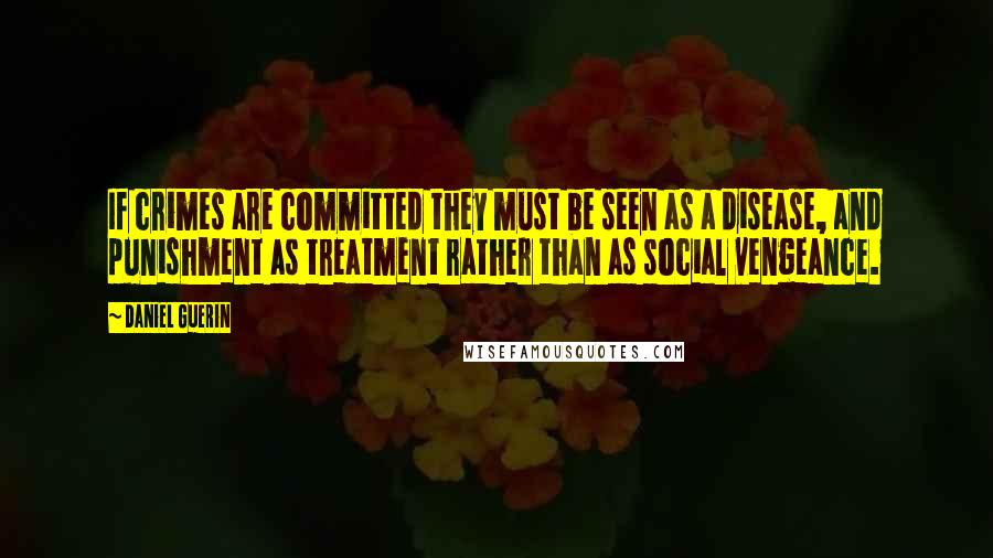 Daniel Guerin quotes: If crimes are committed they must be seen as a disease, and punishment as treatment rather than as social vengeance.