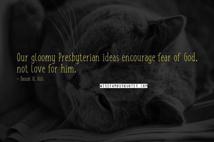 Daniel H. Hill quotes: Our gloomy Presbyterian ideas encourage fear of God, not love for him.