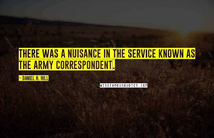 Daniel H. Hill quotes: There was a nuisance in the service known as the army correspondent.