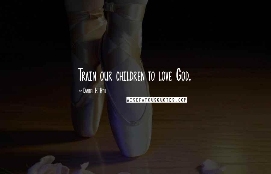 Daniel H. Hill quotes: Train our children to love God.