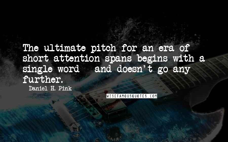 Daniel H. Pink quotes: The ultimate pitch for an era of short attention spans begins with a single word - and doesn't go any further.