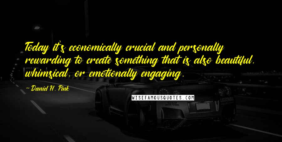 Daniel H. Pink quotes: Today it's economically crucial and personally rewarding to create something that is also beautiful, whimsical, or emotionally engaging.