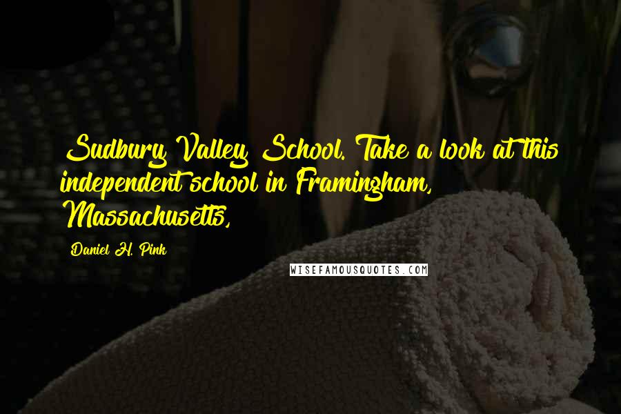 Daniel H. Pink quotes: Sudbury Valley School. Take a look at this independent school in Framingham, Massachusetts,