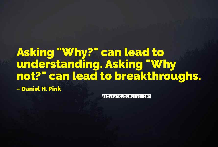 Daniel H. Pink quotes: Asking "Why?" can lead to understanding. Asking "Why not?" can lead to breakthroughs.