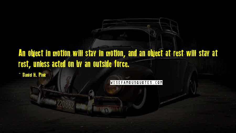 Daniel H. Pink quotes: An object in motion will stay in motion, and an object at rest will stay at rest, unless acted on by an outside force.