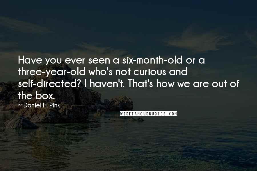 Daniel H. Pink quotes: Have you ever seen a six-month-old or a three-year-old who's not curious and self-directed? I haven't. That's how we are out of the box.