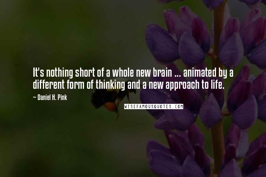 Daniel H. Pink quotes: It's nothing short of a whole new brain ... animated by a different form of thinking and a new approach to life.
