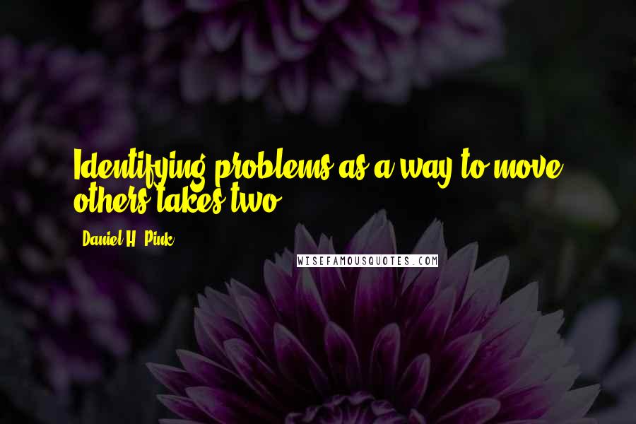 Daniel H. Pink quotes: Identifying problems as a way to move others takes two