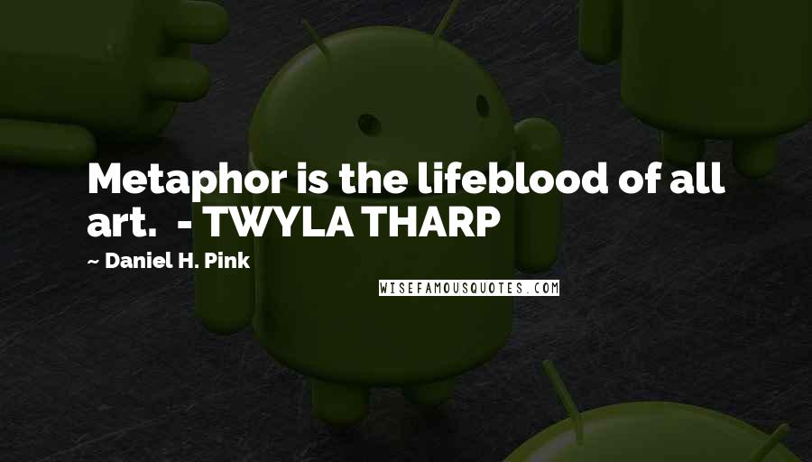 Daniel H. Pink quotes: Metaphor is the lifeblood of all art. - TWYLA THARP