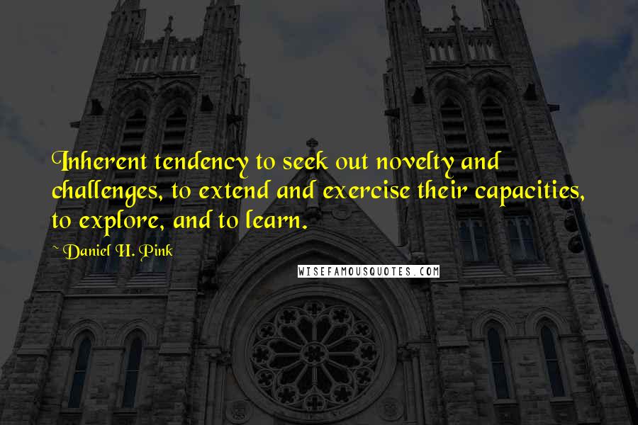 Daniel H. Pink quotes: Inherent tendency to seek out novelty and challenges, to extend and exercise their capacities, to explore, and to learn.