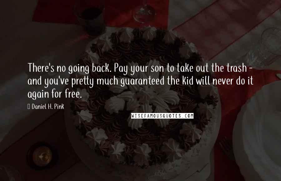 Daniel H. Pink quotes: There's no going back. Pay your son to take out the trash - and you've pretty much guaranteed the kid will never do it again for free.