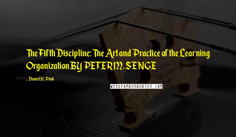 Daniel H. Pink quotes: The Fifth Discipline: The Art and Practice of the Learning Organization BY PETER M. SENGE