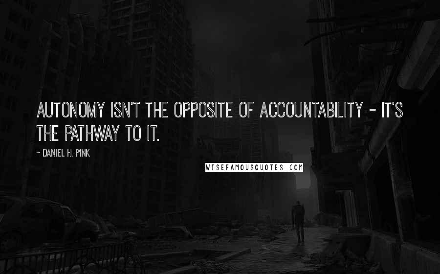 Daniel H. Pink quotes: Autonomy isn't the opposite of accountability - it's the pathway to it.