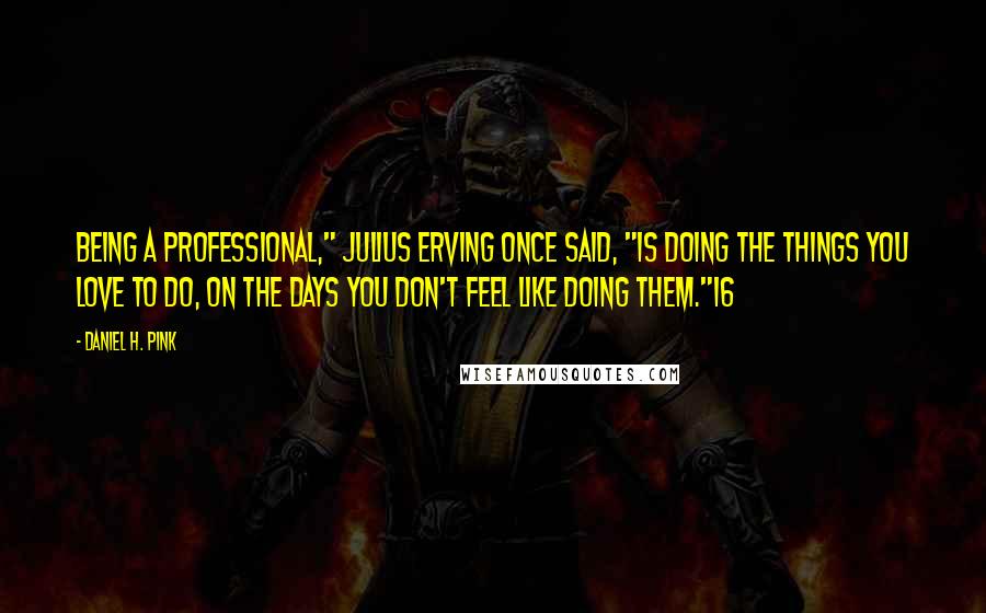 Daniel H. Pink quotes: Being a professional," Julius Erving once said, "is doing the things you love to do, on the days you don't feel like doing them."16