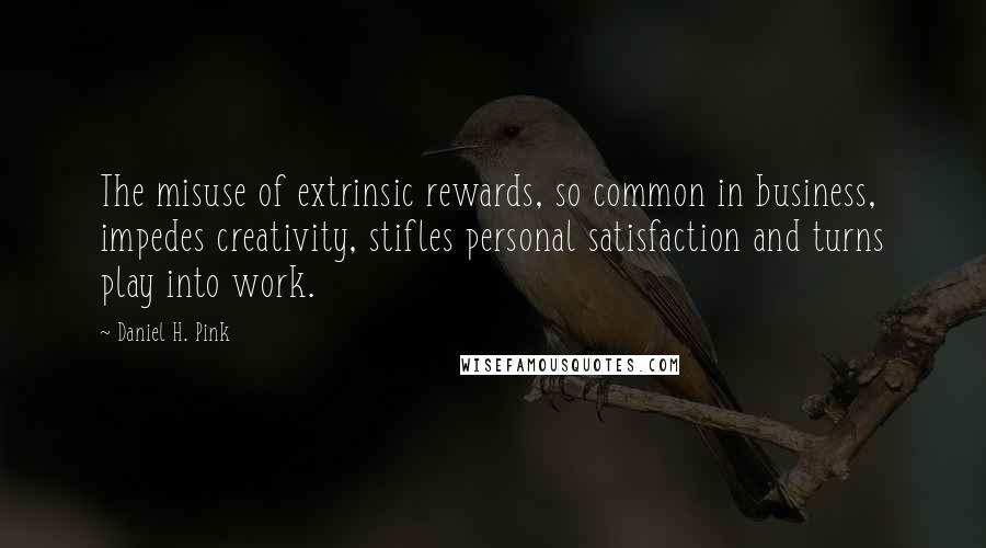 Daniel H. Pink quotes: The misuse of extrinsic rewards, so common in business, impedes creativity, stifles personal satisfaction and turns play into work.