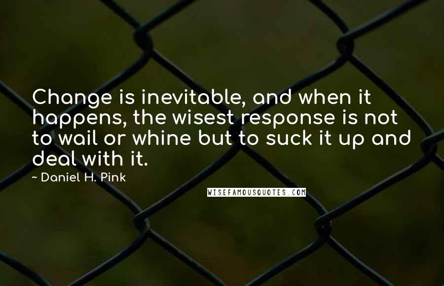 Daniel H. Pink quotes: Change is inevitable, and when it happens, the wisest response is not to wail or whine but to suck it up and deal with it.