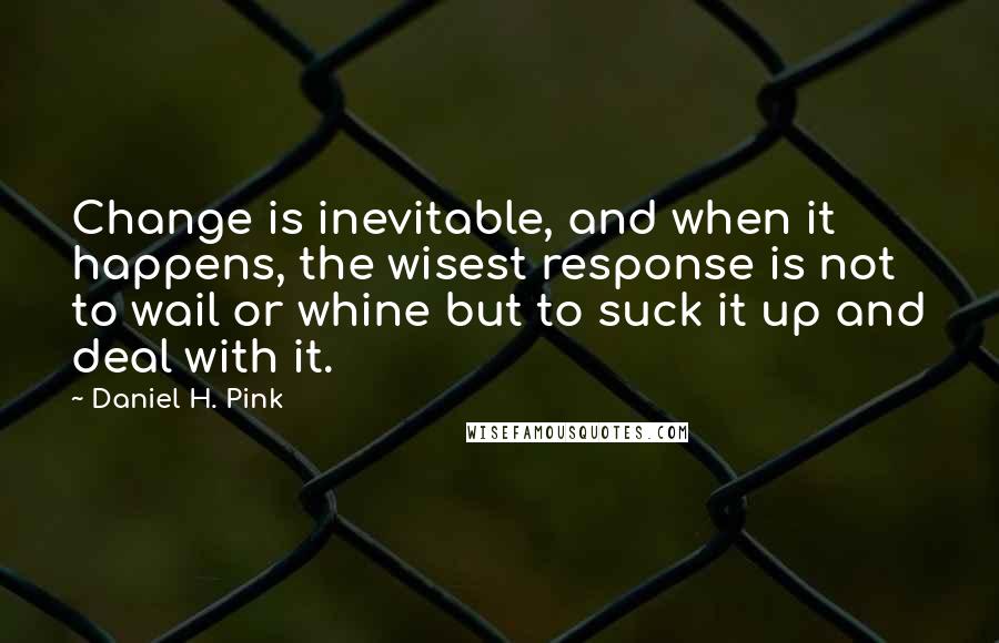 Daniel H. Pink quotes: Change is inevitable, and when it happens, the wisest response is not to wail or whine but to suck it up and deal with it.