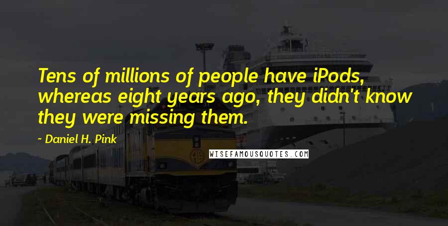 Daniel H. Pink quotes: Tens of millions of people have iPods, whereas eight years ago, they didn't know they were missing them.