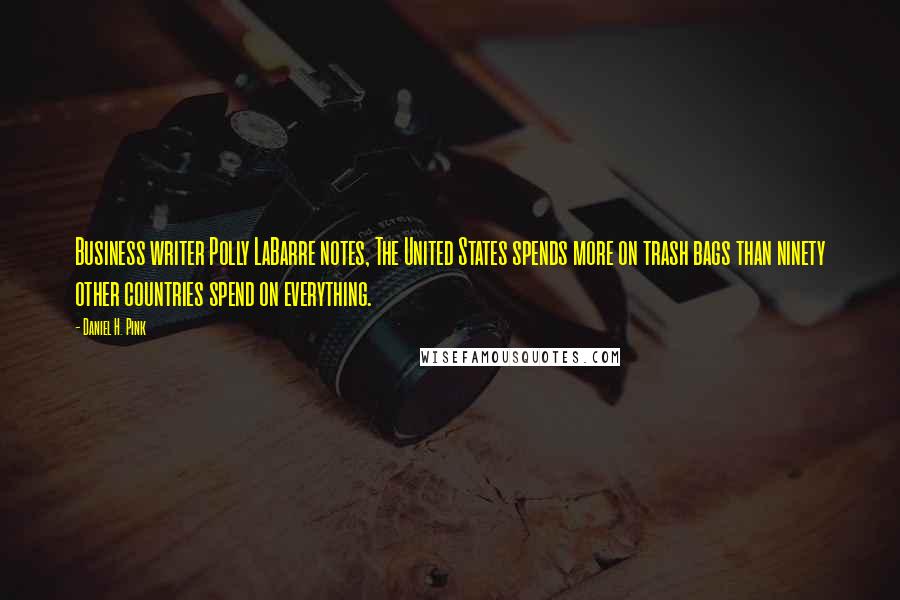 Daniel H. Pink quotes: Business writer Polly LaBarre notes, The United States spends more on trash bags than ninety other countries spend on everything.