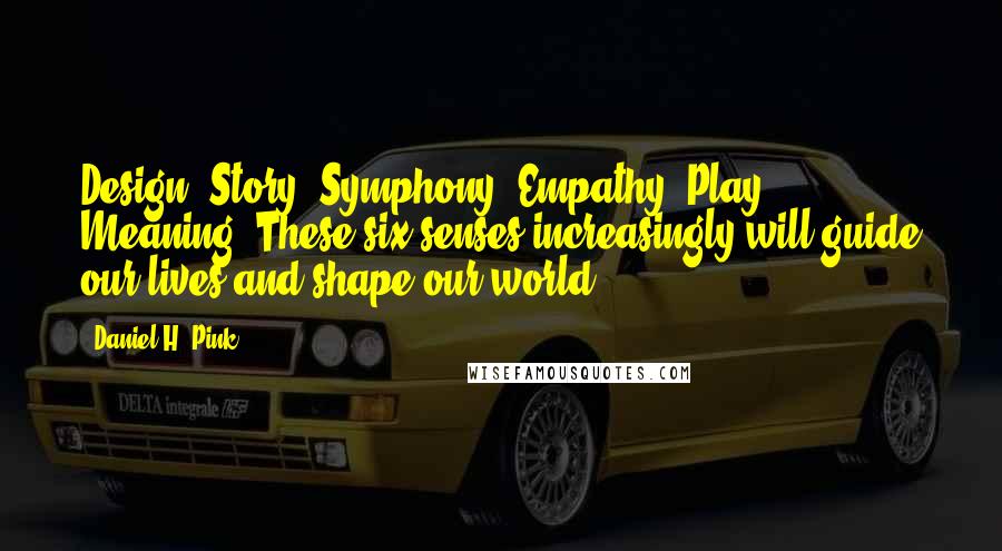 Daniel H. Pink quotes: Design. Story. Symphony. Empathy. Play. Meaning. These six senses increasingly will guide our lives and shape our world.