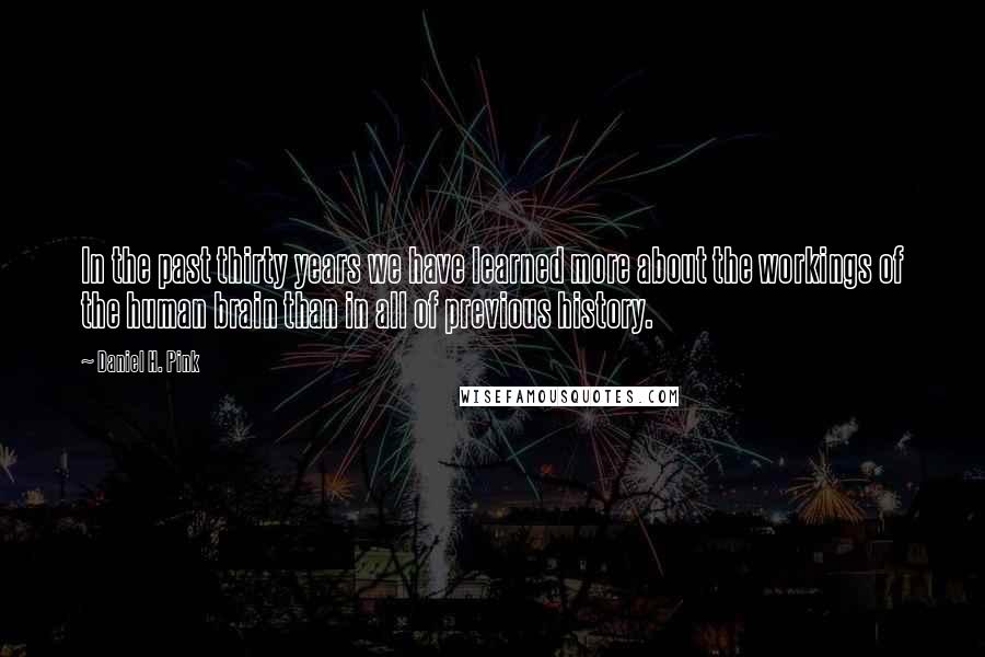 Daniel H. Pink quotes: In the past thirty years we have learned more about the workings of the human brain than in all of previous history.