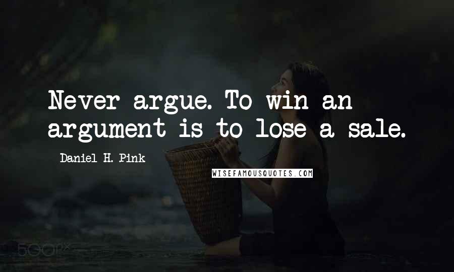 Daniel H. Pink quotes: Never argue. To win an argument is to lose a sale.