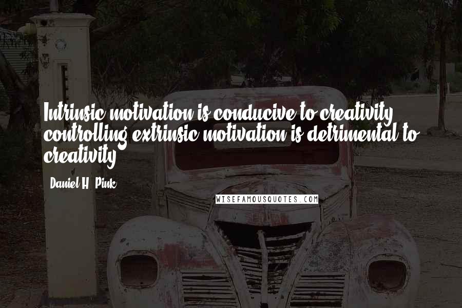 Daniel H. Pink quotes: Intrinsic motivation is conducive to creativity; controlling extrinsic motivation is detrimental to creativity.