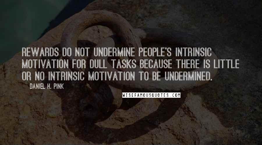 Daniel H. Pink quotes: Rewards do not undermine people's intrinsic motivation for dull tasks because there is little or no intrinsic motivation to be undermined.