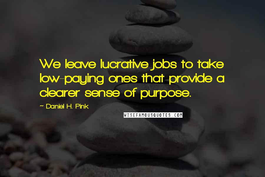 Daniel H. Pink quotes: We leave lucrative jobs to take low-paying ones that provide a clearer sense of purpose.