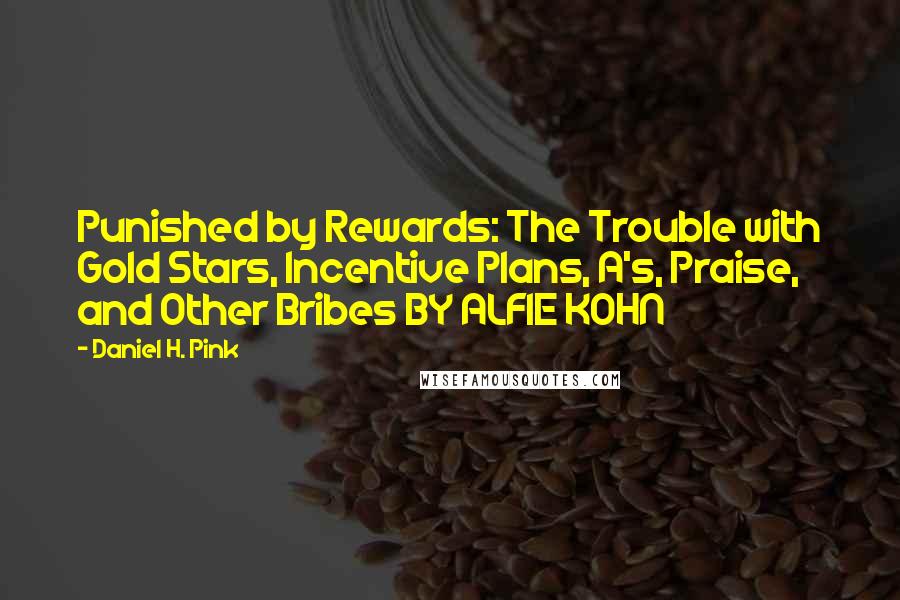 Daniel H. Pink quotes: Punished by Rewards: The Trouble with Gold Stars, Incentive Plans, A's, Praise, and Other Bribes BY ALFIE KOHN