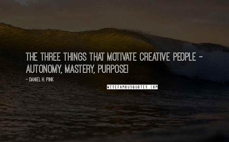Daniel H. Pink quotes: The three things that motivate creative people - autonomy, mastery, purpose!