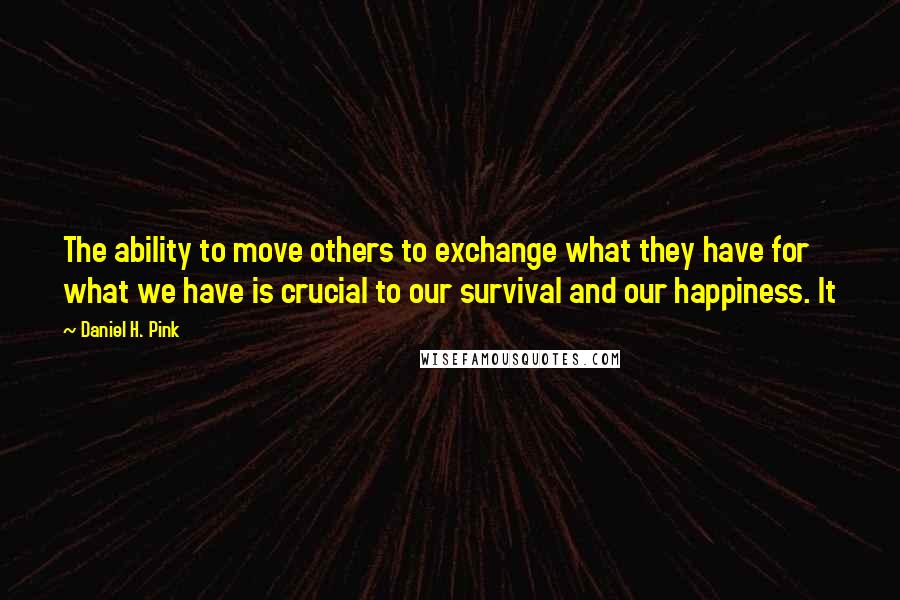 Daniel H. Pink quotes: The ability to move others to exchange what they have for what we have is crucial to our survival and our happiness. It