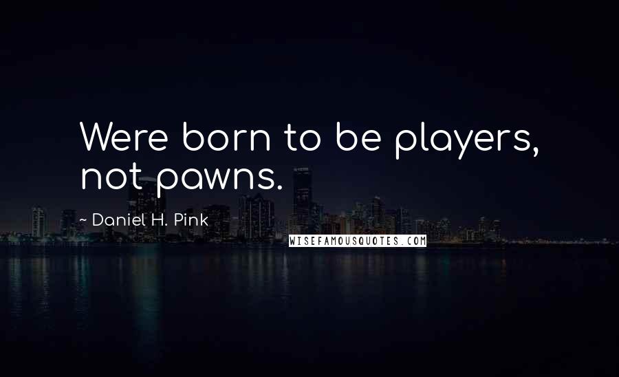 Daniel H. Pink quotes: Were born to be players, not pawns.