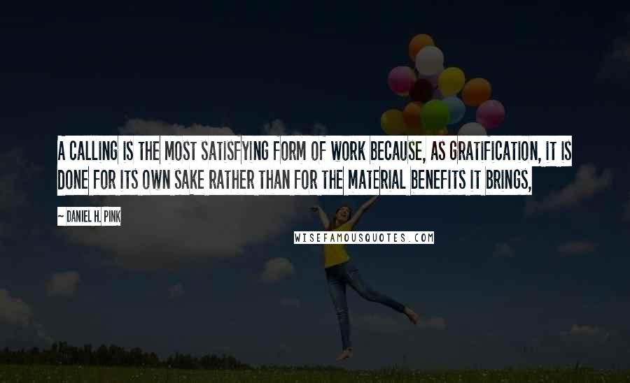 Daniel H. Pink quotes: A calling is the most satisfying form of work because, as gratification, it is done for its own sake rather than for the material benefits it brings,