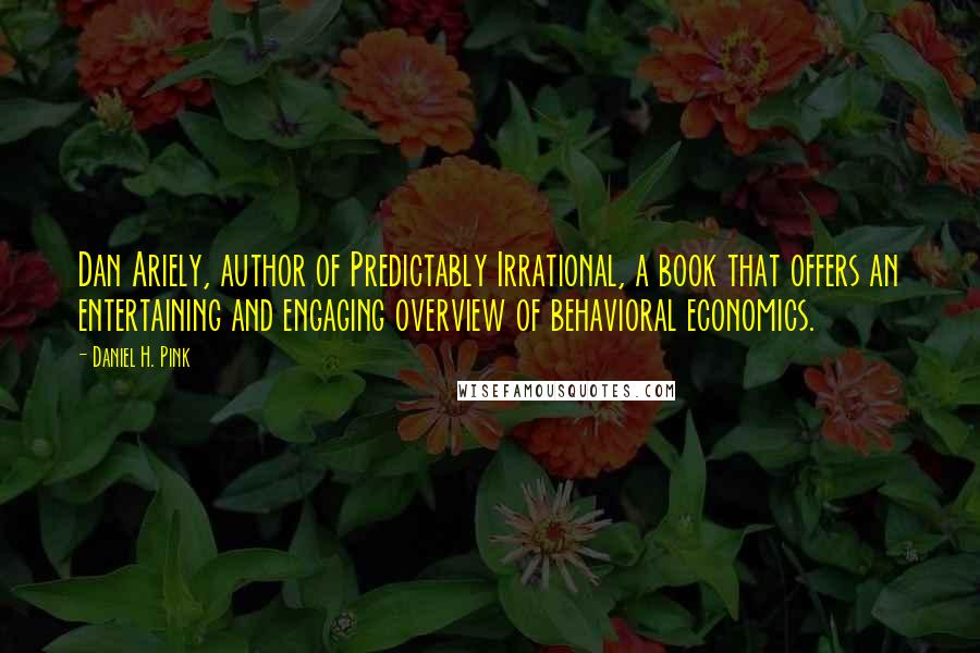 Daniel H. Pink quotes: Dan Ariely, author of Predictably Irrational, a book that offers an entertaining and engaging overview of behavioral economics.