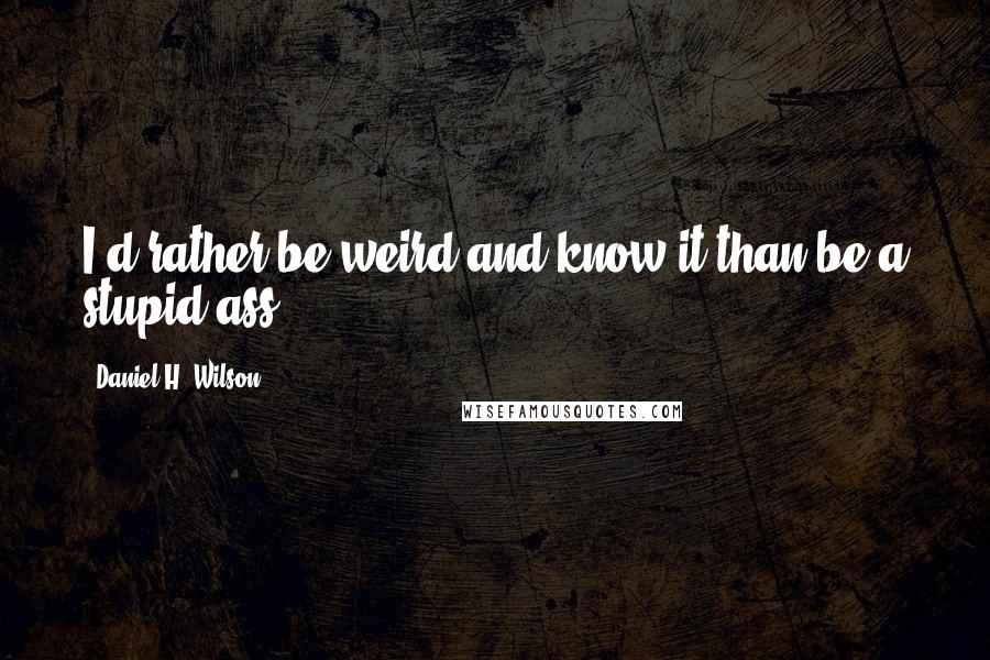 Daniel H. Wilson quotes: I'd rather be weird and know it than be a stupid ass.