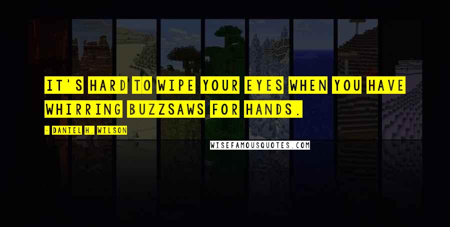 Daniel H. Wilson quotes: It's hard to wipe your eyes when you have whirring buzzsaws for hands.