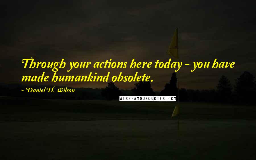 Daniel H. Wilson quotes: Through your actions here today - you have made humankind obsolete.