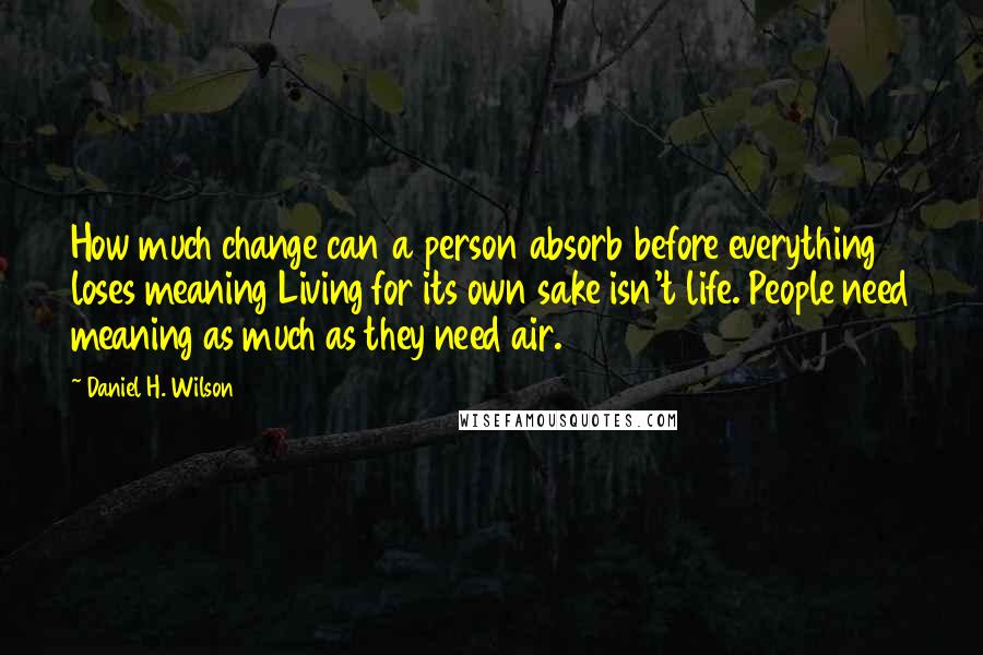 Daniel H. Wilson quotes: How much change can a person absorb before everything loses meaning Living for its own sake isn't life. People need meaning as much as they need air. Daniel H. Wilson quotes: How much change can a person absorb before everything loses meaning Living for its own sake isn't life. People need meaning as much as they need air.