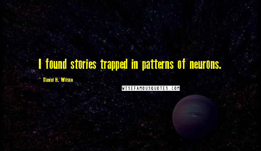 Daniel H. Wilson quotes: I found stories trapped in patterns of neurons.