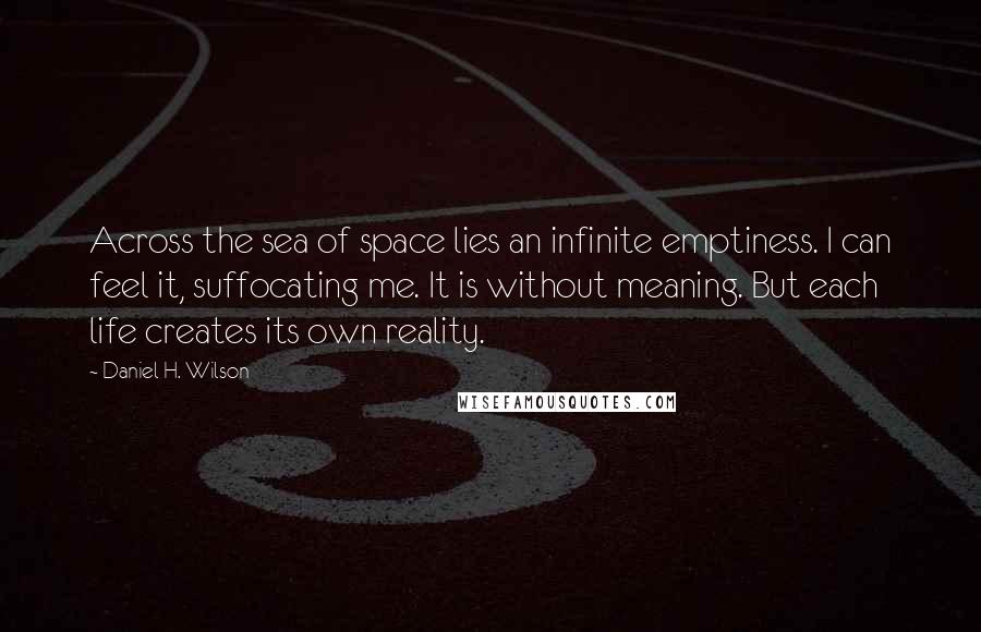 Daniel H. Wilson quotes: Across the sea of space lies an infinite emptiness. I can feel it, suffocating me. It is without meaning. But each life creates its own reality. Daniel H. Wilson quotes: Across the sea of space lies an infinite emptiness. I can feel it, suffocating me. It is without meaning. But each life creates its own reality.