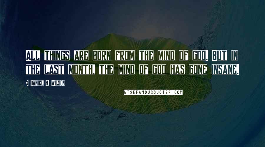 Daniel H. Wilson quotes: All things are born from the mind of god. But in the last month, the mind of god has gone insane.