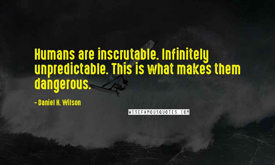 Daniel H. Wilson quotes: Humans are inscrutable. Infinitely unpredictable. This is what makes them dangerous.